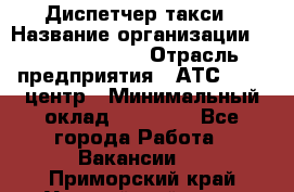 Диспетчер такси › Название организации ­ Ecolife taxi › Отрасль предприятия ­ АТС, call-центр › Минимальный оклад ­ 30 000 - Все города Работа » Вакансии   . Приморский край,Уссурийский г. о. 